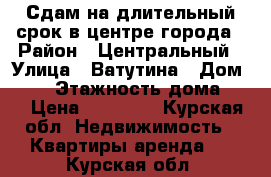 Сдам на длительный срок в центре города › Район ­ Центральный › Улица ­ Ватутина › Дом ­ 24 › Этажность дома ­ 9 › Цена ­ 13 000 - Курская обл. Недвижимость » Квартиры аренда   . Курская обл.